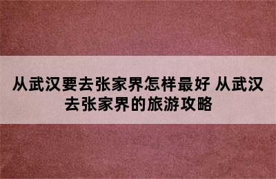 从武汉要去张家界怎样最好 从武汉去张家界的旅游攻略